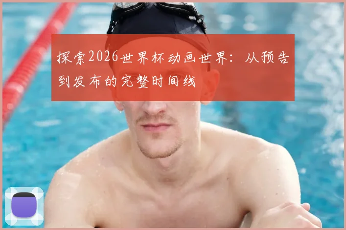 探索2026世界杯动画世界:从预告到发布的完整时间线