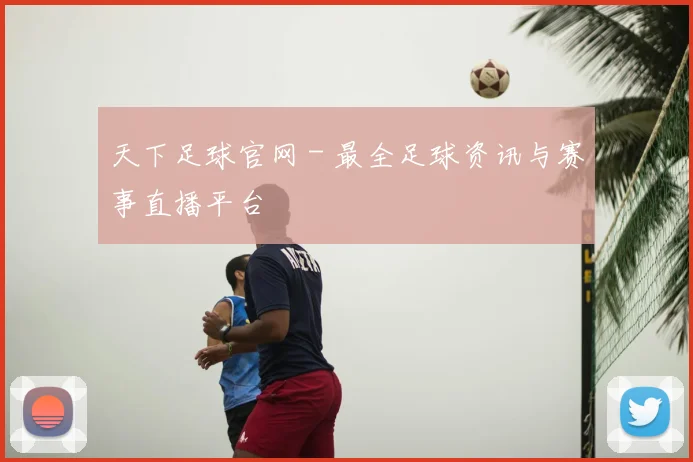 天下足球官网 - 最全足球资讯与赛事直播平台