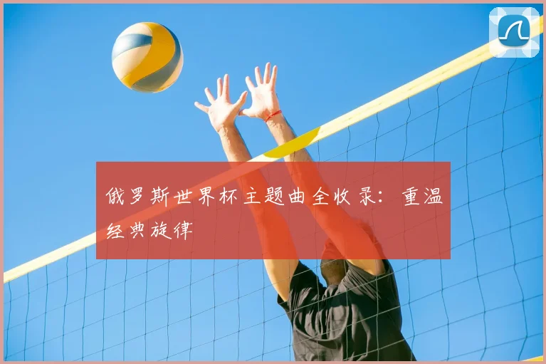 俄罗斯世界杯主题曲全收录：重温经典旋律