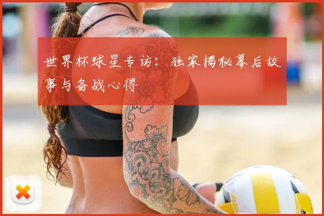 世界杯球星专访：独家揭秘幕后故事与备战心得
