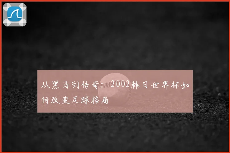 从黑马到传奇：2002韩日世界杯如何改变足球格局