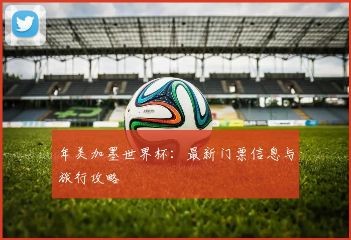 年美加墨世界杯：最新门票信息与旅行攻略