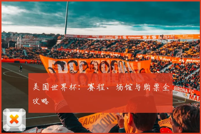 美国世界杯：赛程、场馆与购票全攻略