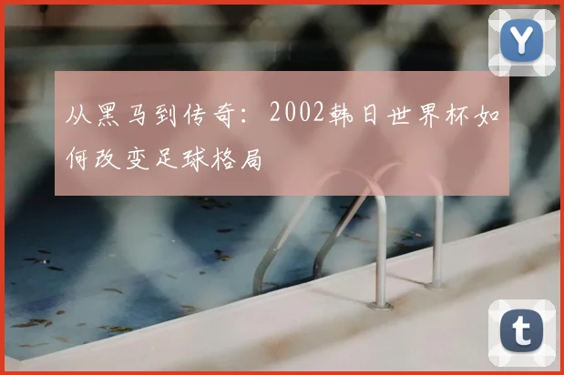 从黑马到传奇:2002韩日世界杯如何改变足球格局