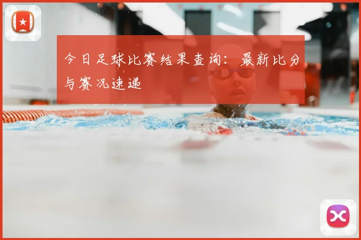 今日足球比赛结果查询：最新比分与赛况速递