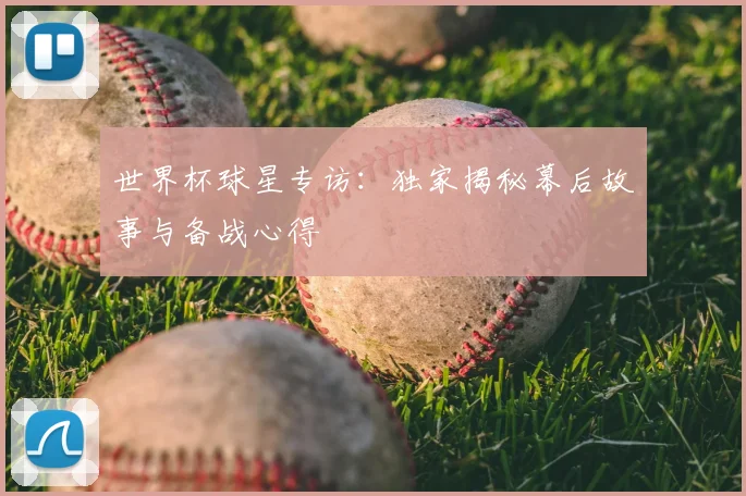 世界杯球星专访:独家揭秘幕后故事与备战心得