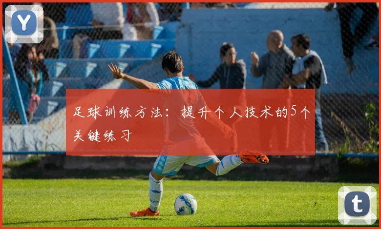 足球训练方法:提升个人技术的5个关键练习
