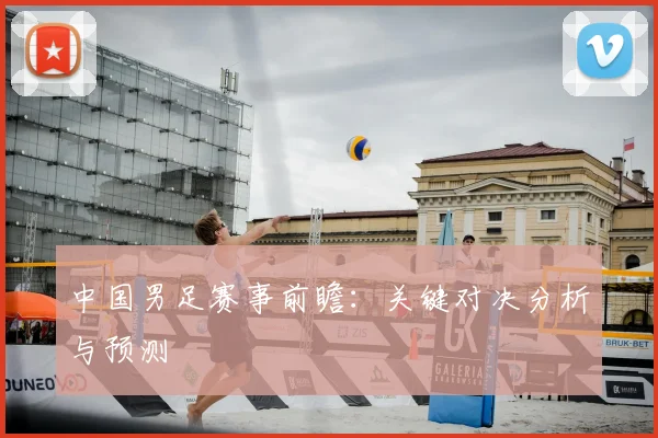 中国男足赛事前瞻：关键对决分析与预测