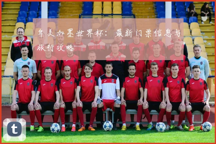 年美加墨世界杯：最新门票信息与旅行攻略