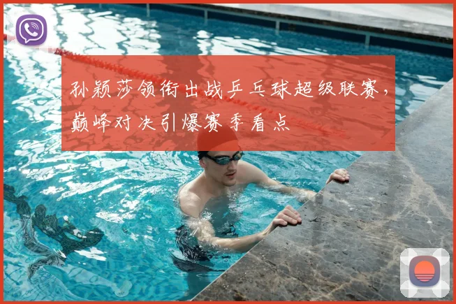 孙颖莎领衔出战乒乓球超级联赛，巅峰对决引爆赛季看点