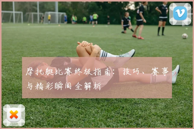 摩托艇比赛终极指南:技巧、赛事与精彩瞬间全解析